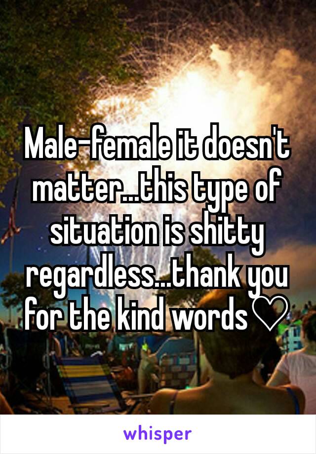 Male-female it doesn't matter...this type of situation is shitty regardless...thank you for the kind words♡