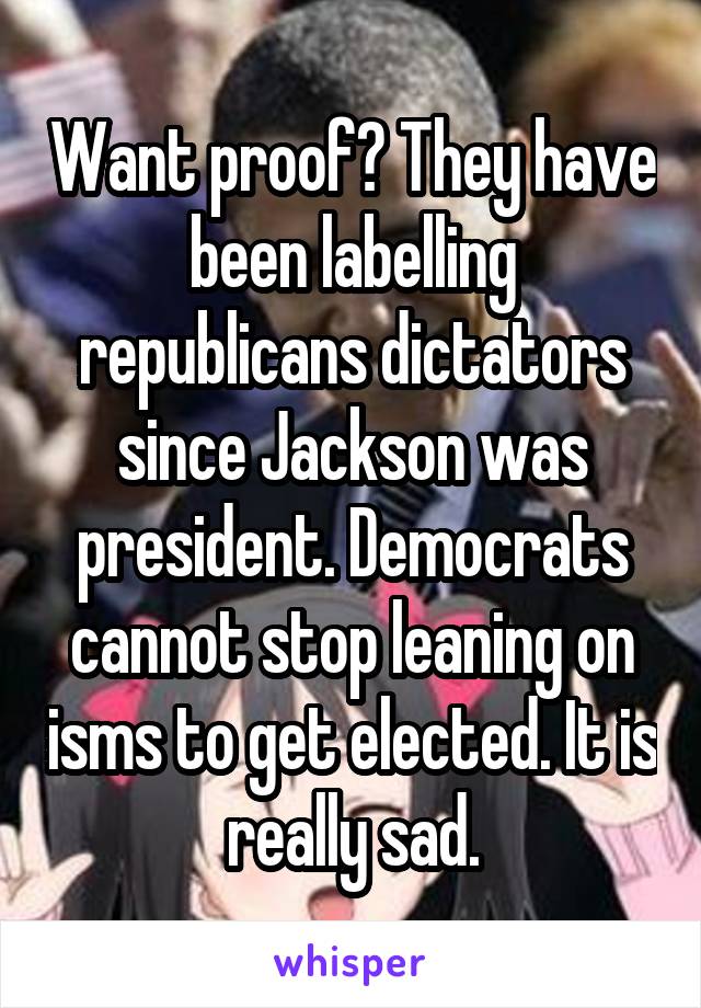 Want proof? They have been labelling republicans dictators since Jackson was president. Democrats cannot stop leaning on isms to get elected. It is really sad.