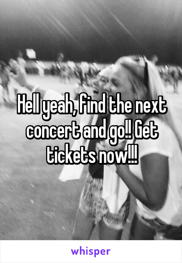 Hell yeah, find the next concert and go!! Get tickets now!!!