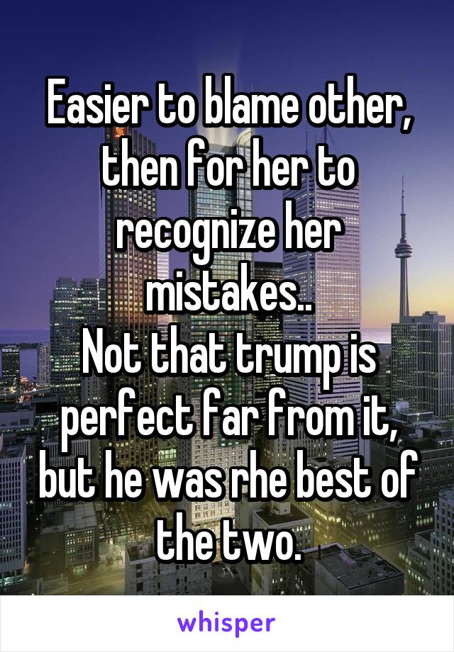 Easier to blame other, then for her to recognize her mistakes..
Not that trump is perfect far from it, but he was rhe best of the two.