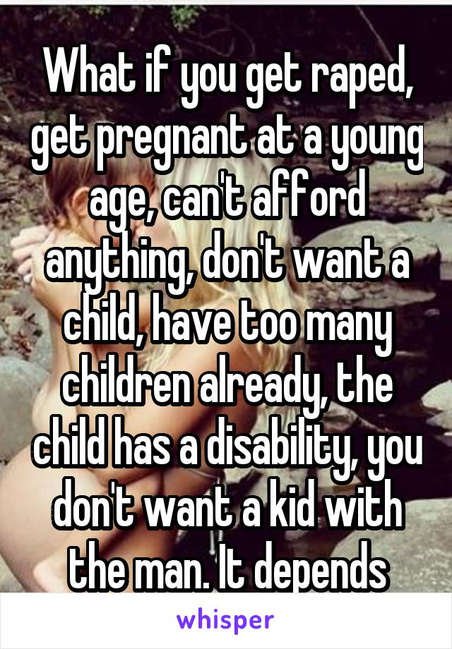 What if you get raped, get pregnant at a young age, can't afford anything, don't want a child, have too many children already, the child has a disability, you don't want a kid with the man. It depends