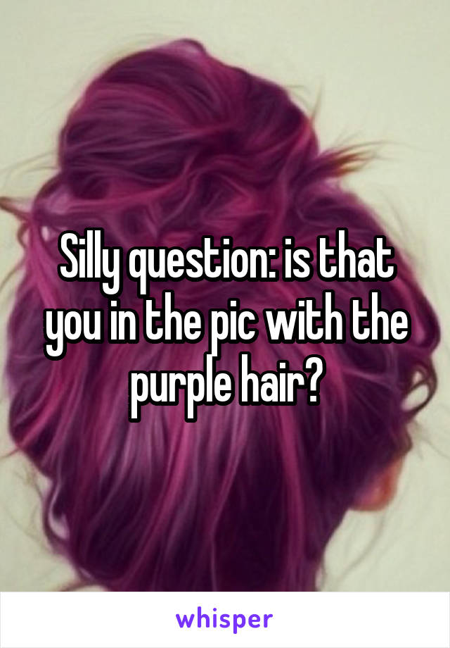 Silly question: is that you in the pic with the purple hair?