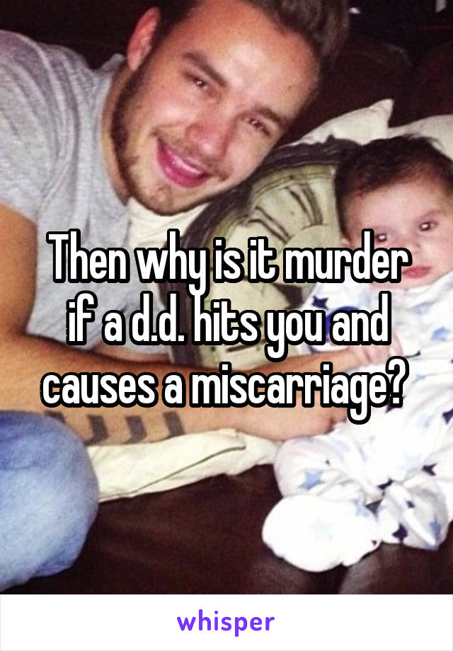 Then why is it murder if a d.d. hits you and causes a miscarriage? 