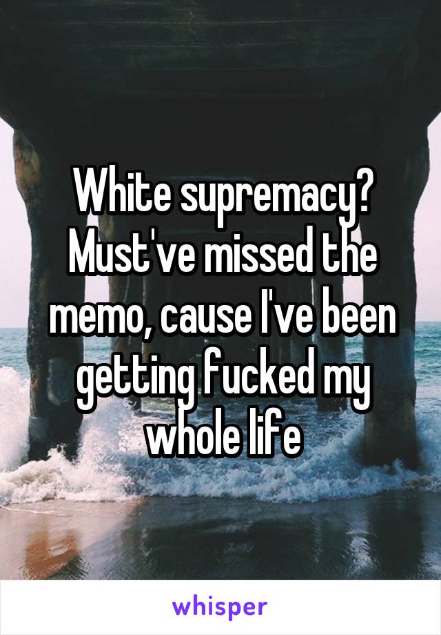 White supremacy? Must've missed the memo, cause I've been getting fucked my whole life