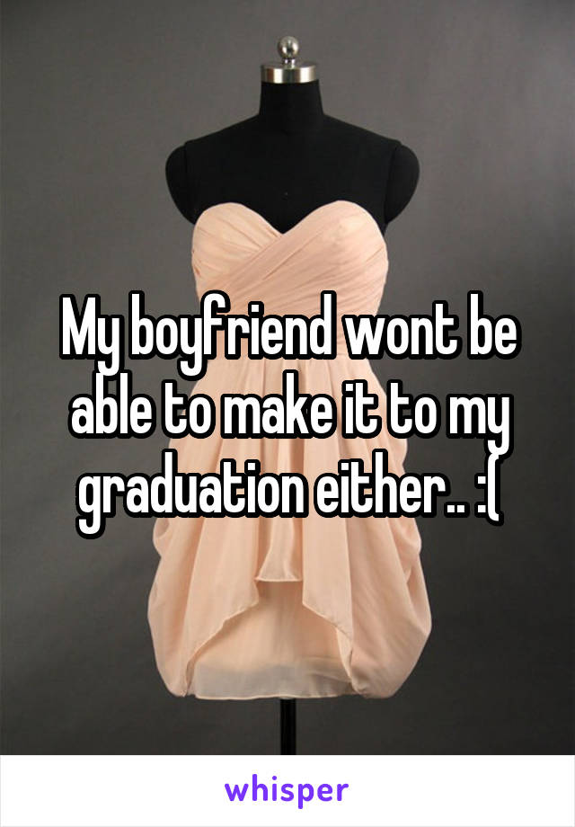 My boyfriend wont be able to make it to my graduation either.. :(