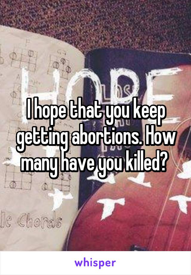 I hope that you keep getting abortions. How many have you killed? 