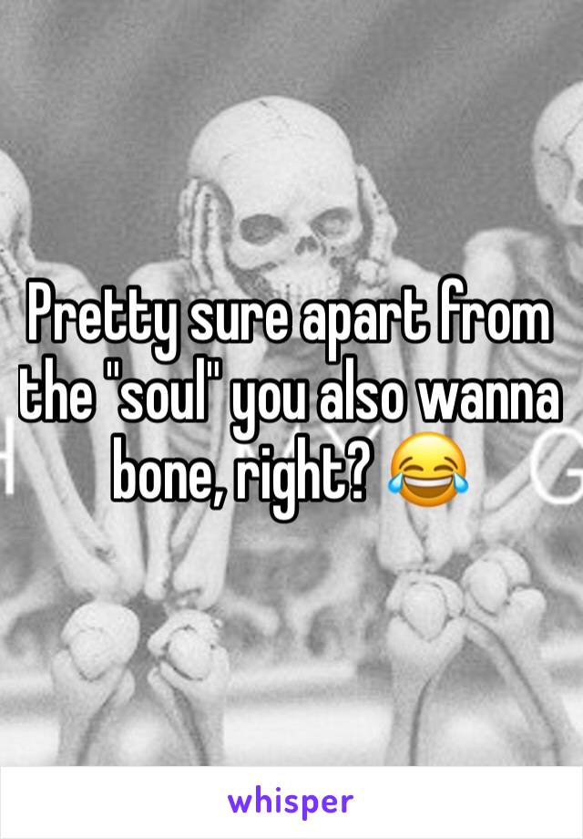 Pretty sure apart from the "soul" you also wanna bone, right? 😂