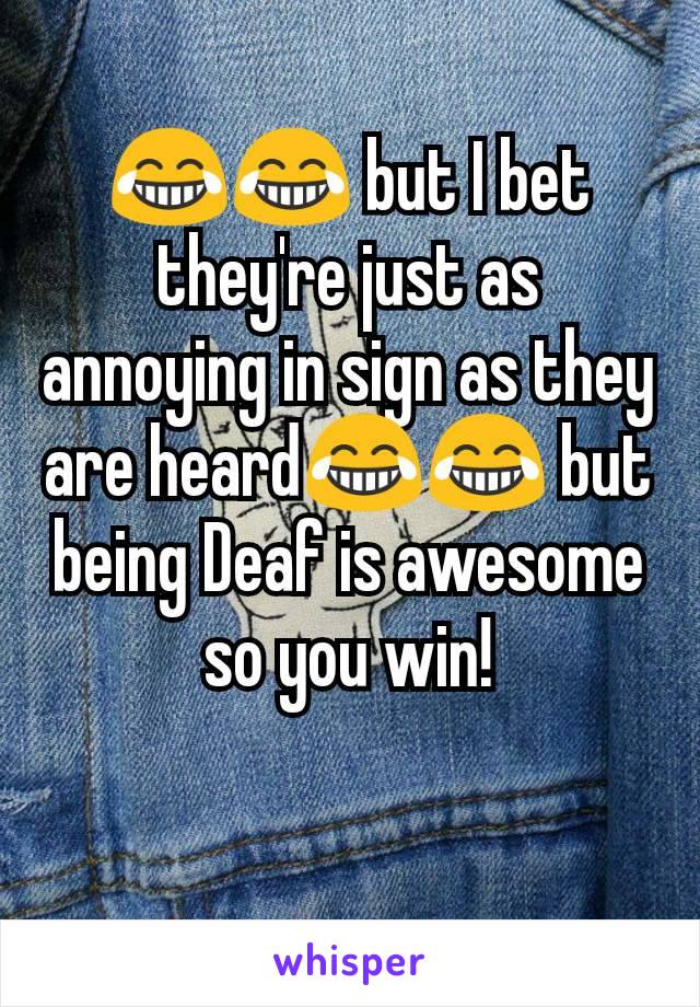 😂😂 but I bet they're just as annoying in sign as they are heard😂😂 but being Deaf is awesome so you win!