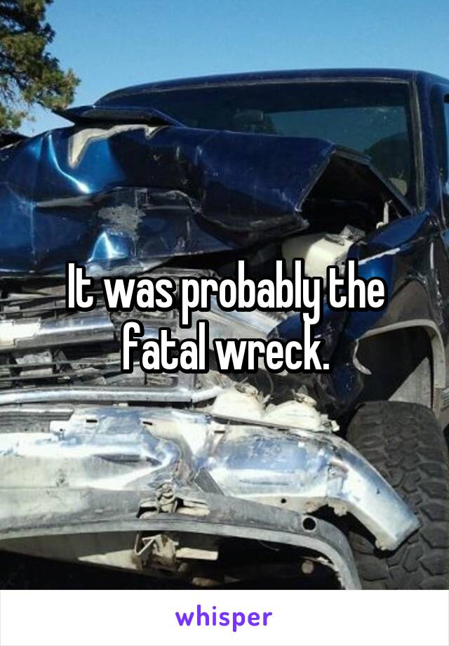It was probably the fatal wreck.