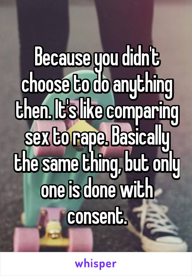 Because you didn't choose to do anything then. It's like comparing sex to rape. Basically the same thing, but only one is done with consent.