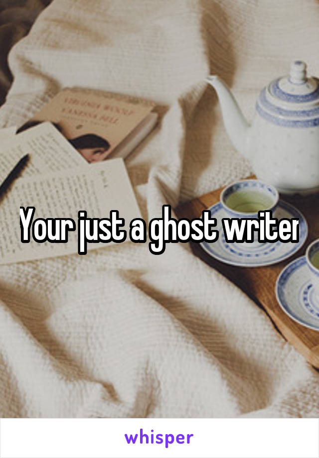 Your just a ghost writer