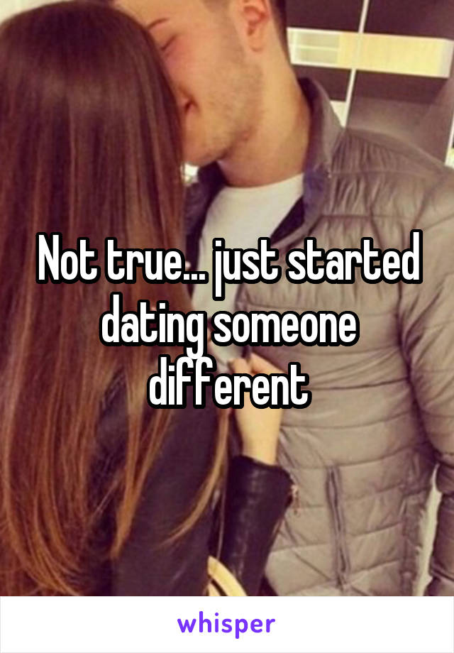 Not true... just started dating someone different