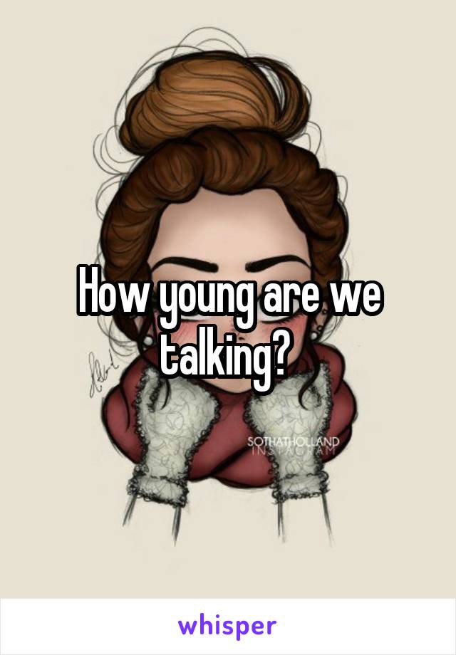 How young are we talking? 
