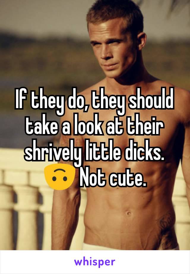 If they do, they should take a look at their shrively little dicks. 🙃 Not cute.