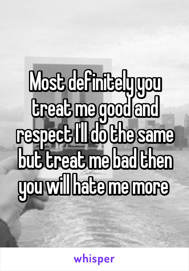 Most definitely you treat me good and respect I'll do the same but treat me bad then you will hate me more 