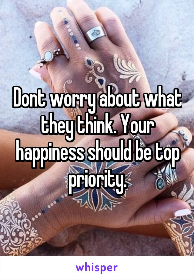 Dont worry about what they think. Your happiness should be top priority.