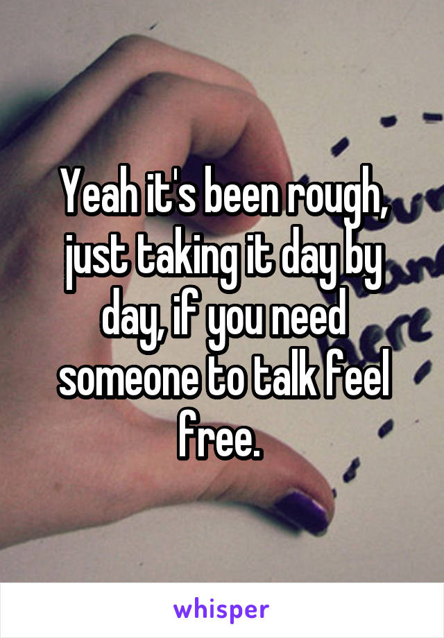 Yeah it's been rough, just taking it day by day, if you need someone to talk feel free. 