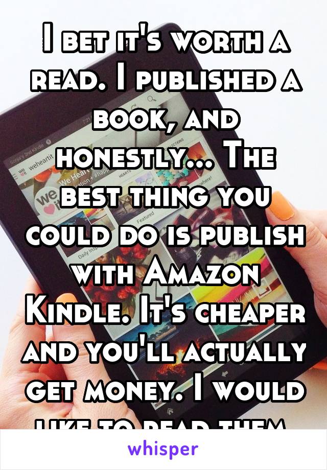 I bet it's worth a read. I published a book, and honestly... The best thing you could do is publish with Amazon Kindle. It's cheaper and you'll actually get money. I would like to read them.