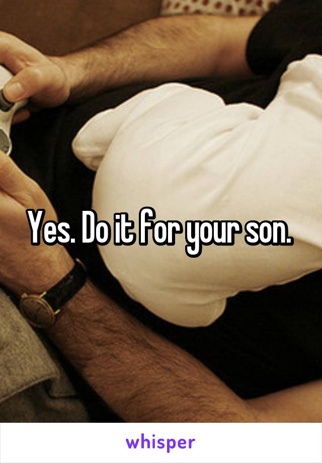 Yes. Do it for your son. 