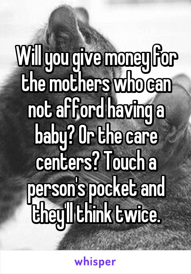 Will you give money for the mothers who can not afford having a baby? Or the care centers? Touch a person's pocket and they'll think twice.