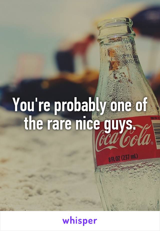 You're probably one of the rare nice guys.