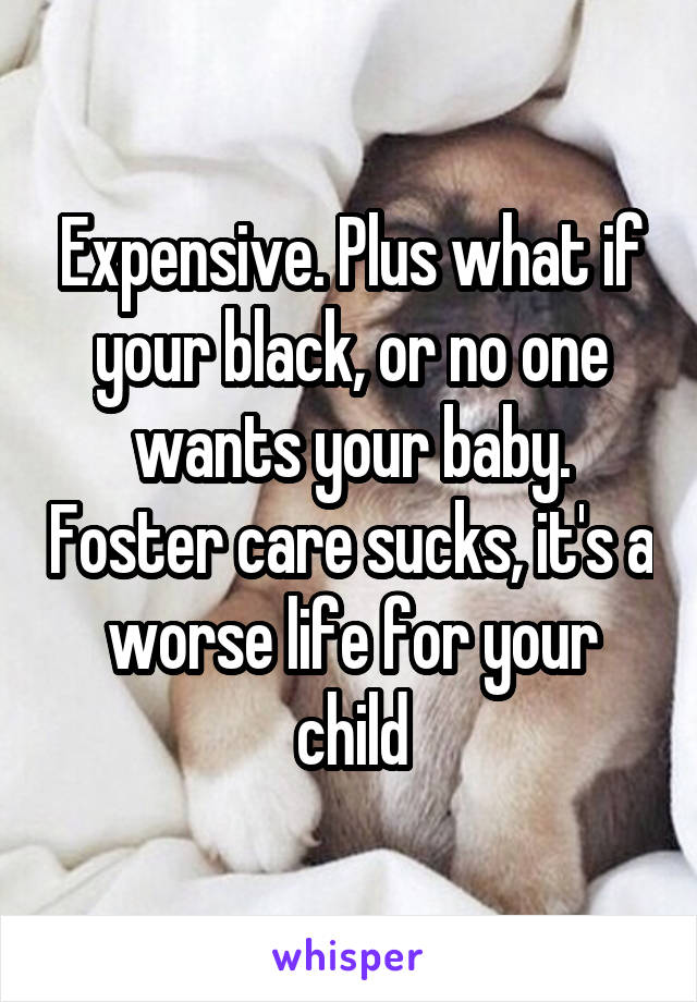 Expensive. Plus what if your black, or no one wants your baby. Foster care sucks, it's a worse life for your child