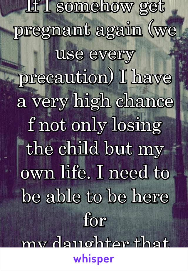 If I somehow get pregnant again (we use every precaution) I have a very high chance f not only losing the child but my own life. I need to be able to be here for
my daughter that I have now