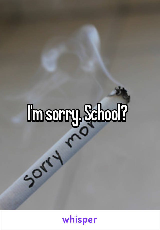 I'm sorry. School?  