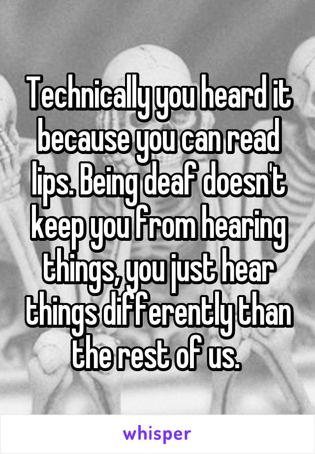 Technically you heard it because you can read lips. Being deaf doesn't keep you from hearing things, you just hear things differently than the rest of us. 