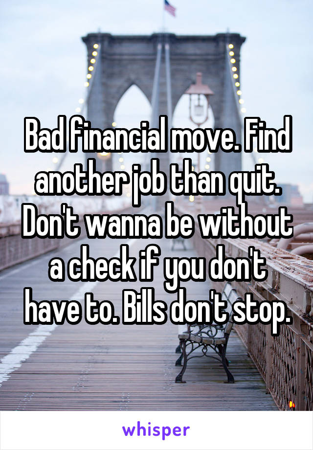 Bad financial move. Find another job than quit. Don't wanna be without a check if you don't have to. Bills don't stop.