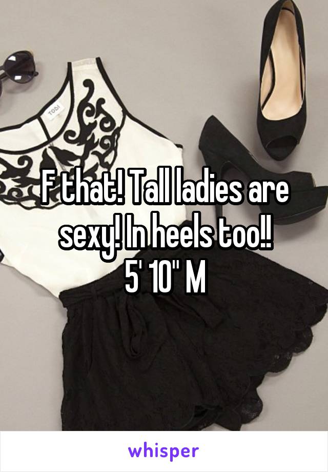 F that! Tall ladies are sexy! In heels too!!
5' 10" M