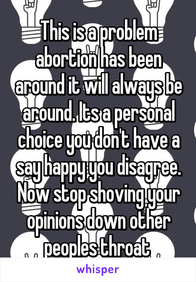 This is a problem abortion has been around it will always be around. Its a personal choice you don't have a say happy you disagree. Now stop shoving your opinions down other peoples throat 