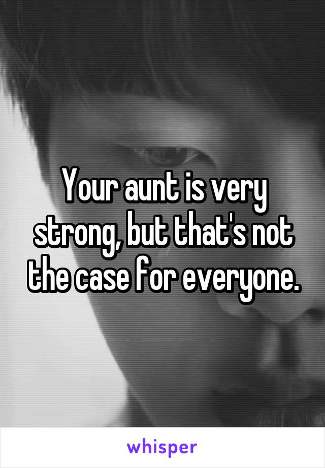 Your aunt is very strong, but that's not the case for everyone.