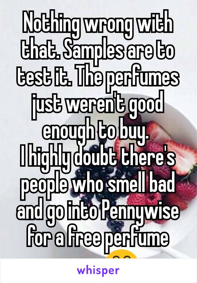 Nothing wrong with that. Samples are to test it. The perfumes just weren't good enough to buy. 
I highly doubt there's people who smell bad and go into Pennywise for a free perfume spray 😂