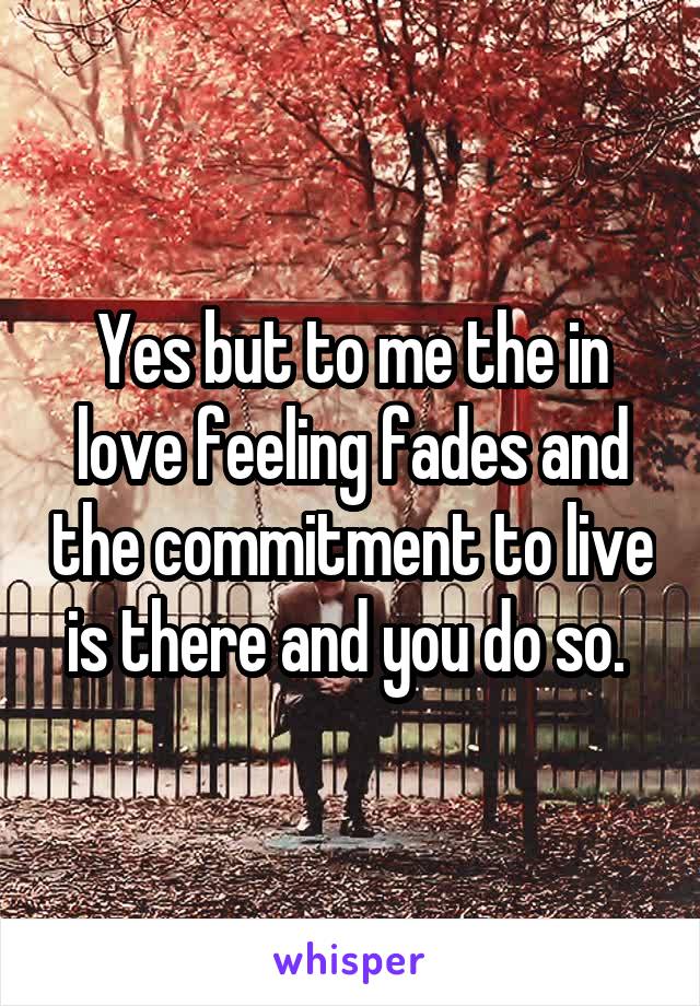 Yes but to me the in love feeling fades and the commitment to live is there and you do so. 