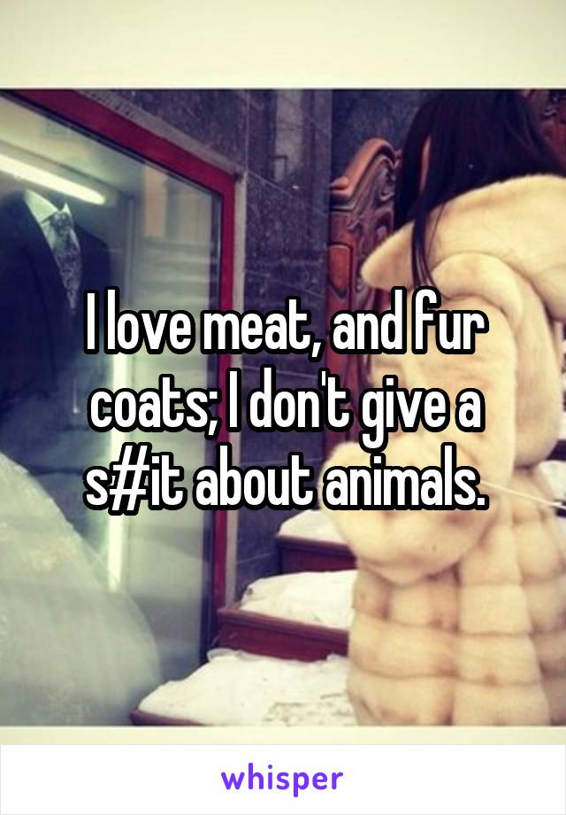 I love meat, and fur coats; I don't give a s#it about animals.