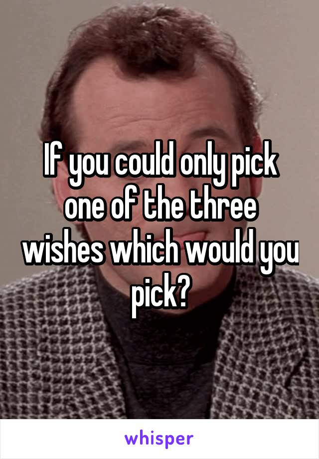 If you could only pick one of the three wishes which would you pick?