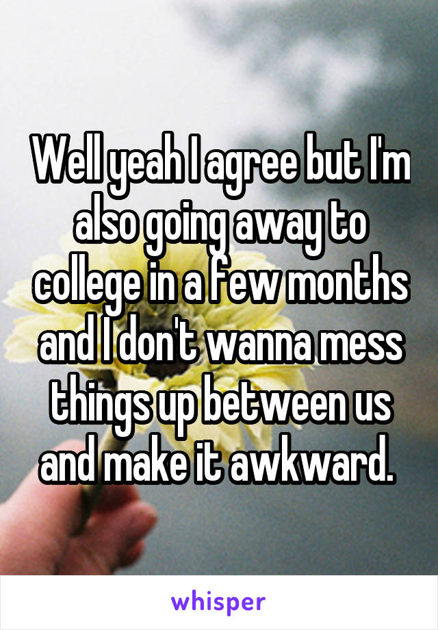 Well yeah I agree but I'm also going away to college in a few months and I don't wanna mess things up between us and make it awkward. 