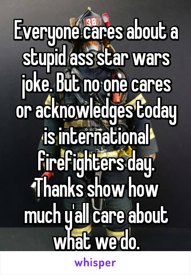 Everyone cares about a stupid ass star wars joke. But no one cares or acknowledges today is international firefighters day.
Thanks show how much y'all care about what we do.