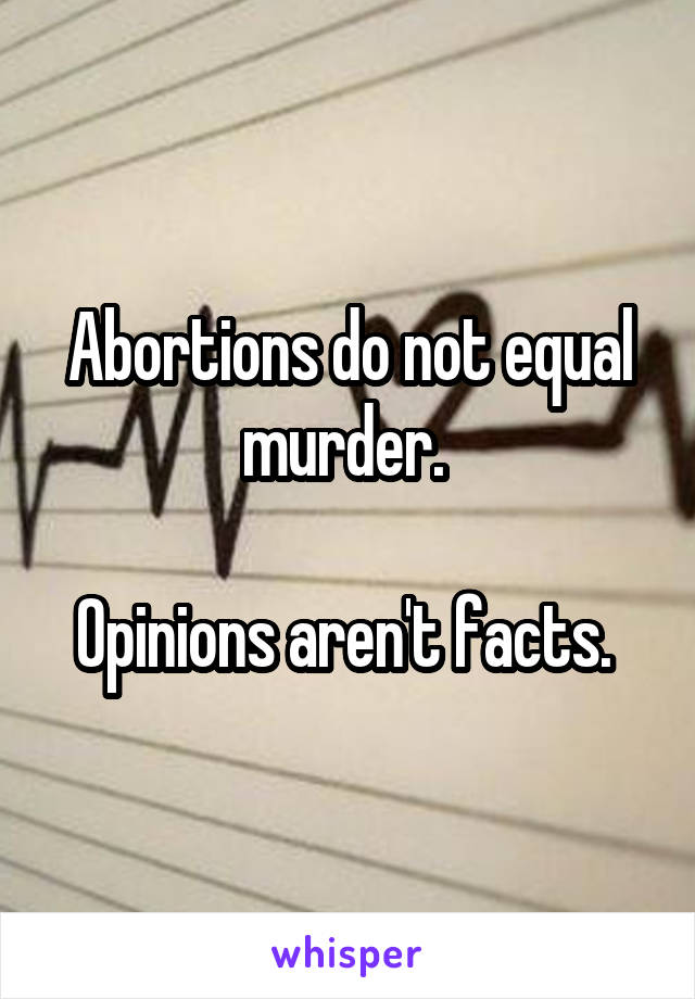 Abortions do not equal murder. 

Opinions aren't facts. 