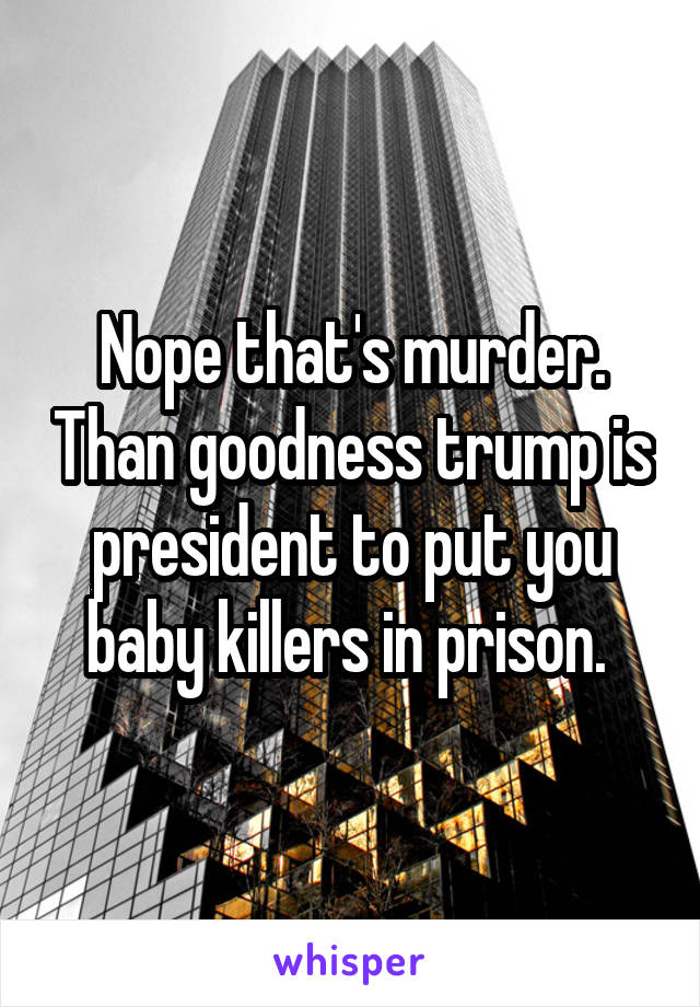 Nope that's murder. Than goodness trump is president to put you baby killers in prison. 