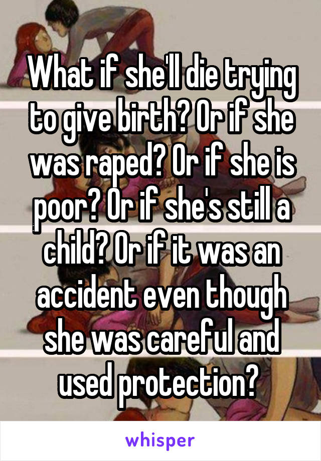 What if she'll die trying to give birth? Or if she was raped? Or if she is poor? Or if she's still a child? Or if it was an accident even though she was careful and used protection? 