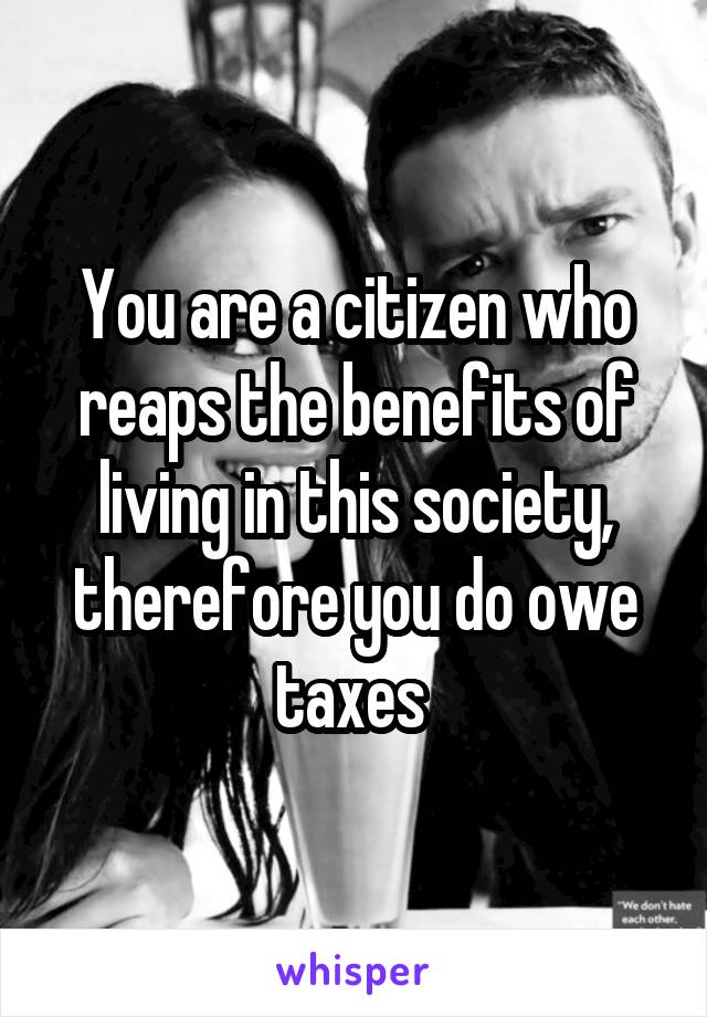 You are a citizen who reaps the benefits of living in this society, therefore you do owe taxes 