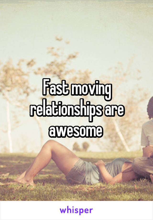 Fast moving relationships are awesome 