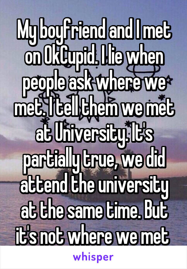 My boyfriend and I met on OkCupid. I lie when people ask where we met. I tell them we met at University. It's partially true, we did attend the university at the same time. But it's not where we met 