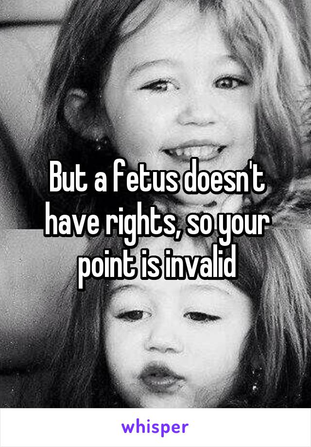 But a fetus doesn't have rights, so your point is invalid