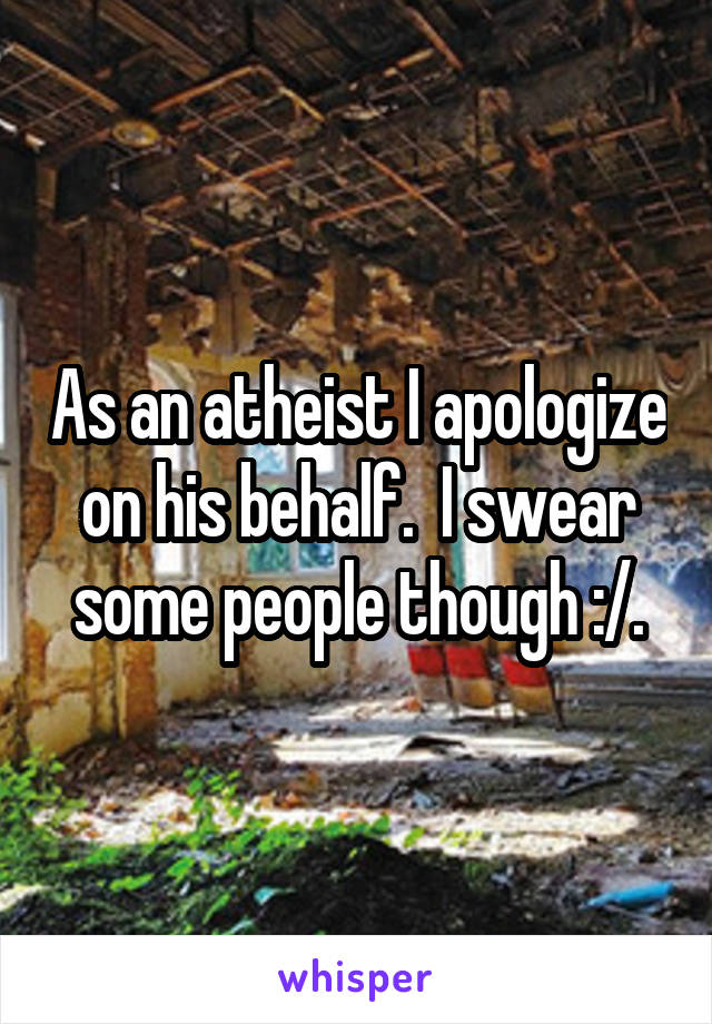 As an atheist I apologize on his behalf.  I swear some people though :/.