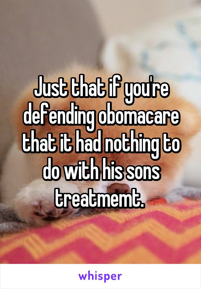 Just that if you're defending obomacare that it had nothing to do with his sons treatmemt. 