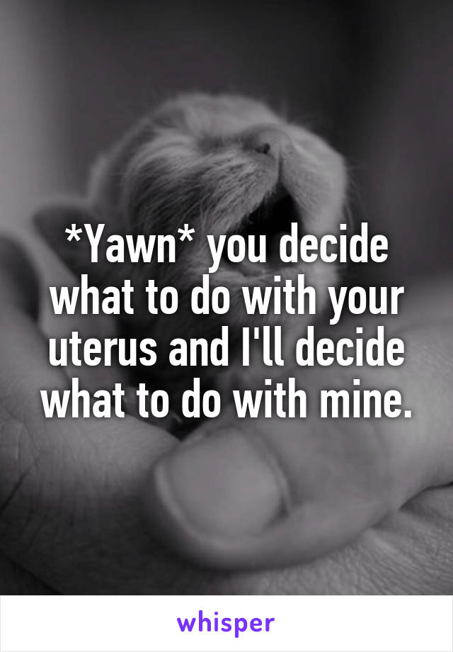 *Yawn* you decide what to do with your uterus and I'll decide what to do with mine.