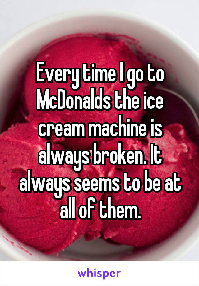 Every time I go to McDonalds the ice cream machine is always broken. It always seems to be at all of them.